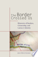 The border crossed us : rhetorics of borders, citizenship, and Latina/o identity /