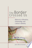 The border crossed us : rhetorics of borders, citizenship, and Latina/o identity /