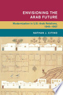 Envisioning the Arab future : modernization in U.S.-Arab relations, 1945-1967 /