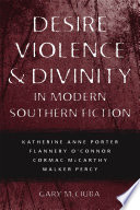 Desire, violence & divinity in modern southern fiction : Katherine Anne Porter, Flannery O'Connor, Cormac McCarthy, Walker Percy /