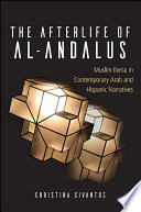 The afterlife of al-Andalus : Muslim Iberia in contemporary Arab and Hispanic narratives /