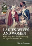 Ladies, wives and women : British army wives in the Revolutionary and Napoleonic Wars 1793-1815 /