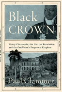 Black crown : Henry Christophe, the Haitian Revolution and the Caribbean's forgotten kingdom /