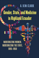 Gender, state, and medicine in highland Ecuador : modernizing women, modernizing the state, 1895-1950 /