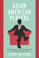 Asian American players : masculinity, literature, and the anxieties of war /