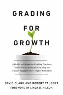 Grading for growth : a guide to alternative grading practices that promote authentic learning and student engagement in higher education /