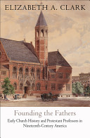 Founding the Fathers : early church history and Protestant professors in nineteenth-century America /