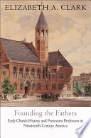Founding the Fathers : early church history and Protestant professors in nineteenth-century America /