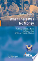 When there was no money : building Acleda Bank in Cambodia's evolving financial sector /