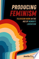 Producing feminism : television work in the age of women's liberation /