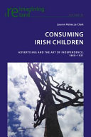 Consuming Irish children : advertising and the art of independence, 1860-1921 /