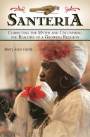 Santería : correcting the myths and uncovering the realities of a growing religion /