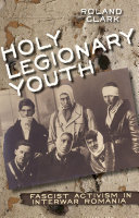 Holy legionary youth : fascist activism in interwar Romania /