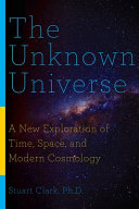 The unknown universe : a new exploration of time, space, and cosmology /