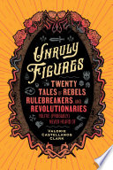 Unruly figures : twenty tales of rebels, rule breakers, and revolutionaries you've (probably) never heard of /