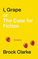 I, GRAPE OR, THE CASE FOR FICTION : essays.