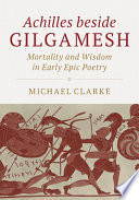 Achilles beside Gilgamesh : mortality and wisdom in early epic poetry /