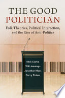 The good politician : folk theories, political interaction and the rise of anti-politics /