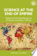 Science at the end of empire : experts and the development of the British Caribbean, 1940-62 /