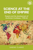 Science at the end of empire : experts and the development of the British Caribbean, 1940-62 /