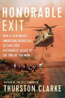 Honorable exit : how a few brave Americans risked all to save our Vietnamese allies at the end of the war /