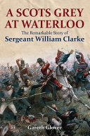 A Scots Grey at Waterloo : the incredible story of Troop Sergeant Major William Clarke /