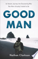 Good man : an honest journey into discovering who men were actually created to be /