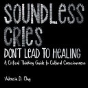 Soundless cries don't lead to healing : a critical thinking guide to cultural consciousness /