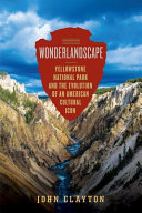 Wonderlandscape : Yellowstone National Park and the evolution of an American cultural icon /