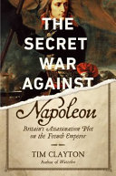 The secret war against Napoleon : Britain's assassination plot on the French emperor /