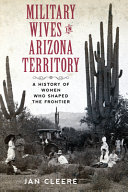 Military wives in Arizona Territory : a history of women who shaped the frontier /