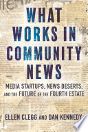 What works in community news : media startups, news deserts, and the future of the fourth estate /