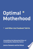 Optimal motherhood and other lies Facebook told us : assembling the networked ethos of contemporary maternity advice /