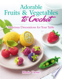Adorable Fruits & Vegetables to Crochet : Delicious Decorations for Your Table /