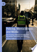 Policing, Mental Illness and Media : The Framing of Mental Health Crisis Encounters and Police Use of Force /