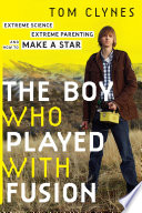The boy who played with fusion : extreme science, extreme parenting, and how to make a star /