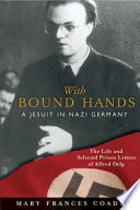 With bound hands : a Jesuit in Nazi Germany : the life and selected prison letters of Alfred Delp /