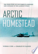 Arctic homestead : the true story of one family's survival and courage in the Alaskan wilds  /