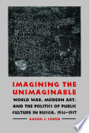 Imagining the unimaginable : World War, modern art, & the politics of public culture in Russia, 1914-1917 /