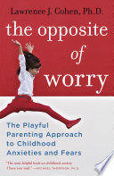 The opposite of worry : the playful parenting approach to childhood anxieties and fears /