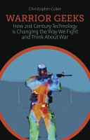 Warrior geeks : how 21st-century technology is changing the way we fight and think about war /