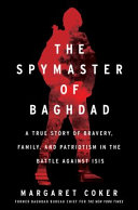 The spymaster of Baghdad : a true story of bravery, family, and patriotism in the battle against ISIS /