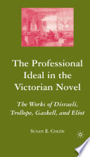 The Professional Ideal in the Victorian Novel : The Works of Disraeli, Trollope, Gaskell, and Eliot /