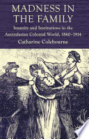 Madness in the Family : Insanity and Institutions in the Australasian Colonial World, 1860-1914 /