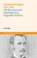 Nathaniel Colgan, 1851-1919 : the life and times and genealogy of an enigmatic Dubliner /