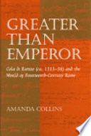 Greater than emperor : Cola di Rienzo (ca. 1313-54) and the world of fourteenth-century Rome /