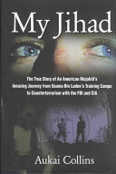 My jihad : the true story of an American mujahid's amazing journey from Usama Bin Laden's training camps to counterterrorism with the FBI and CIA /