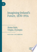 Imagining Ireland's Future, 1870-1914 : Home Rule, Utopia, Dystopia /