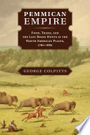 Pemmican empire : food, trade, and the last bison hunts in the North American plains, 1780-1882 /