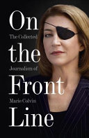 On the front line : the collected journalism of Marie Colvin.